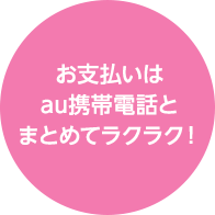お支払いはau携帯電話とまとめてラクラク！