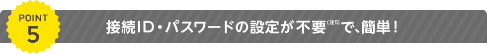 接続ID・パスワードの設定が不要で、簡単！