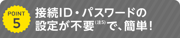 接続ID・パスワードの設定が不要で、簡単！